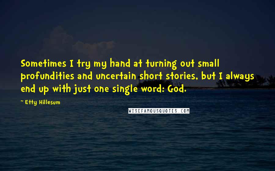 Etty Hillesum Quotes: Sometimes I try my hand at turning out small profundities and uncertain short stories, but I always end up with just one single word: God.