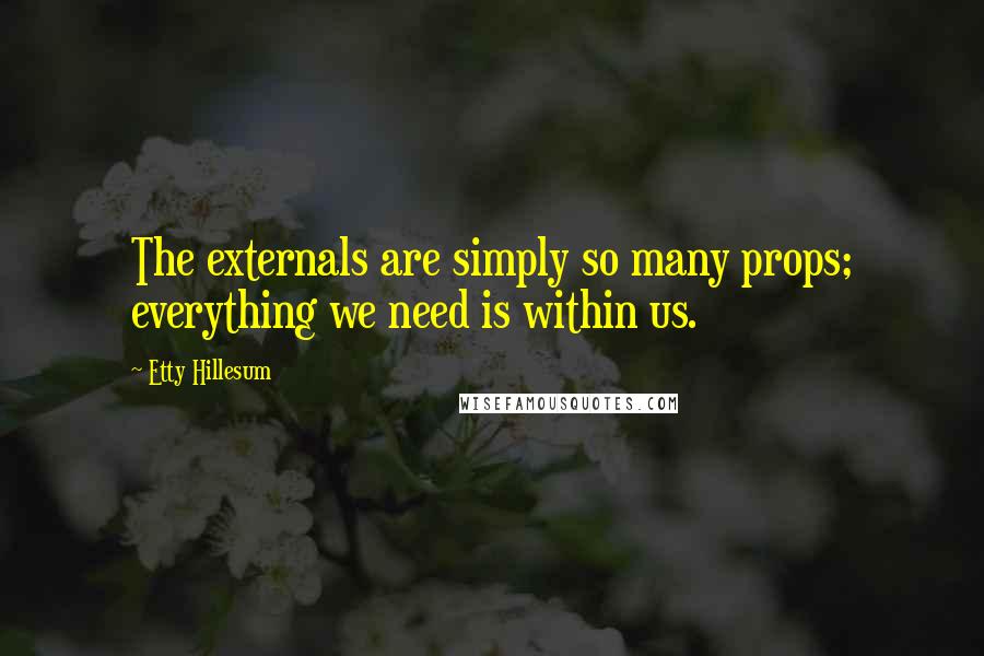 Etty Hillesum Quotes: The externals are simply so many props; everything we need is within us.
