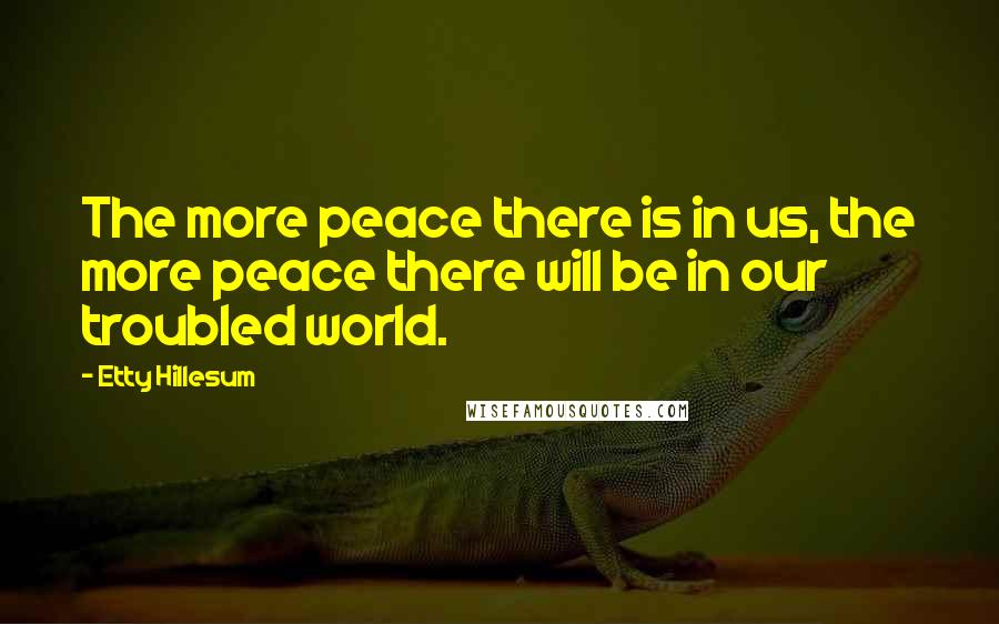 Etty Hillesum Quotes: The more peace there is in us, the more peace there will be in our troubled world.