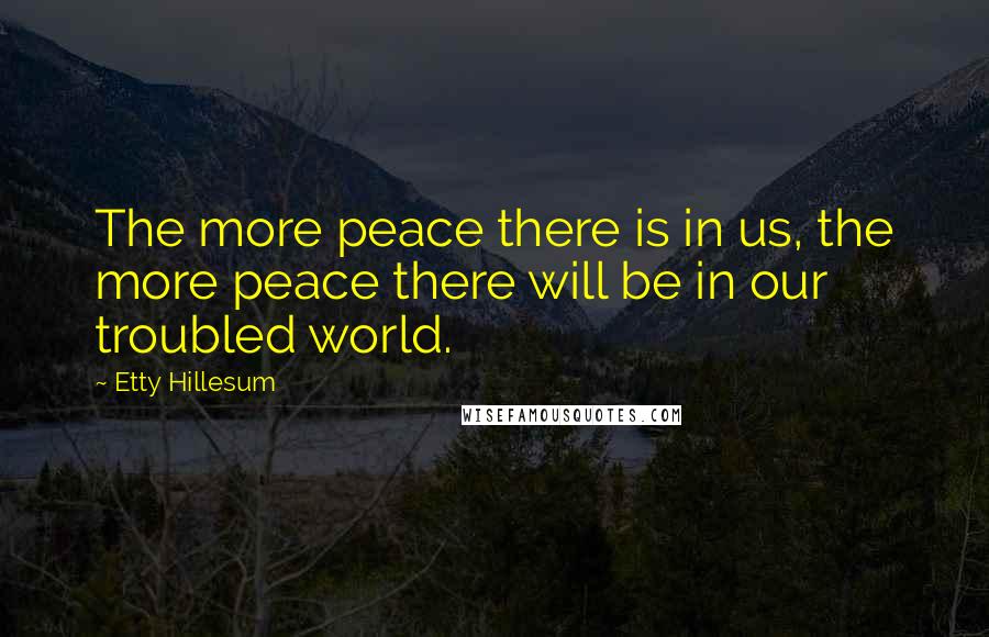 Etty Hillesum Quotes: The more peace there is in us, the more peace there will be in our troubled world.