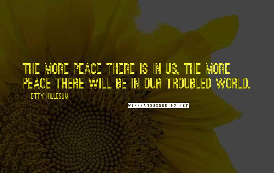 Etty Hillesum Quotes: The more peace there is in us, the more peace there will be in our troubled world.