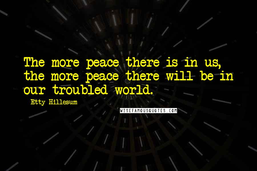 Etty Hillesum Quotes: The more peace there is in us, the more peace there will be in our troubled world.