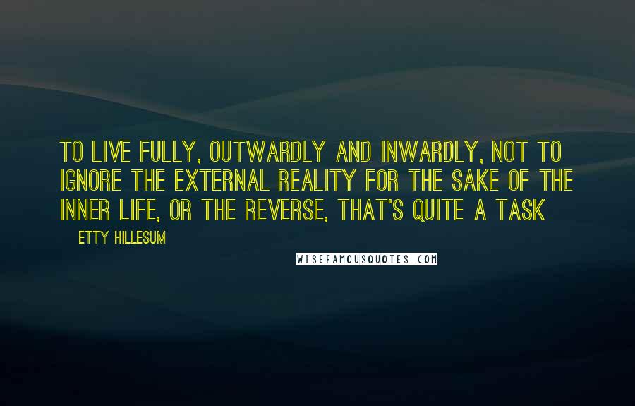 Etty Hillesum Quotes: To live fully, outwardly and inwardly, not to ignore the external reality for the sake of the inner life, or the reverse, that's quite a task