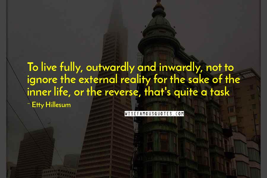 Etty Hillesum Quotes: To live fully, outwardly and inwardly, not to ignore the external reality for the sake of the inner life, or the reverse, that's quite a task