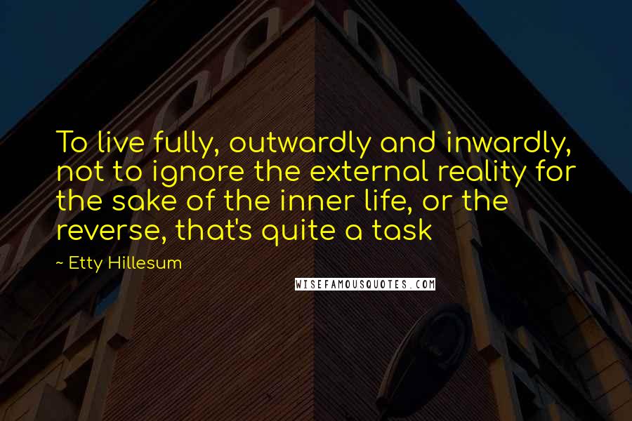 Etty Hillesum Quotes: To live fully, outwardly and inwardly, not to ignore the external reality for the sake of the inner life, or the reverse, that's quite a task