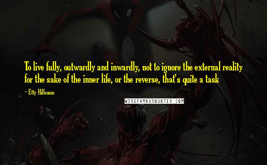 Etty Hillesum Quotes: To live fully, outwardly and inwardly, not to ignore the external reality for the sake of the inner life, or the reverse, that's quite a task