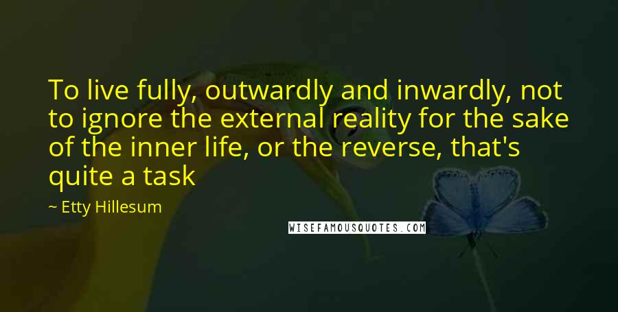 Etty Hillesum Quotes: To live fully, outwardly and inwardly, not to ignore the external reality for the sake of the inner life, or the reverse, that's quite a task