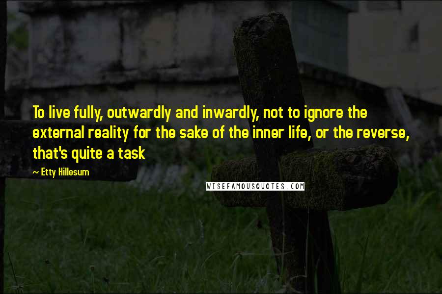 Etty Hillesum Quotes: To live fully, outwardly and inwardly, not to ignore the external reality for the sake of the inner life, or the reverse, that's quite a task