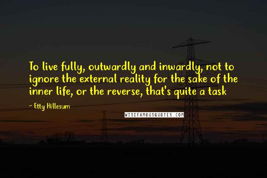 Etty Hillesum Quotes: To live fully, outwardly and inwardly, not to ignore the external reality for the sake of the inner life, or the reverse, that's quite a task