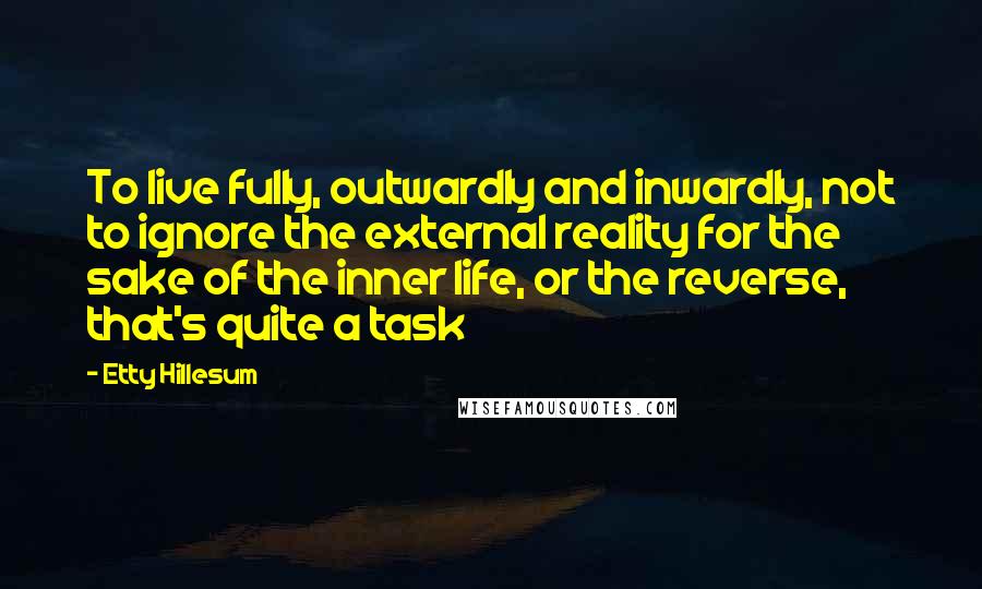 Etty Hillesum Quotes: To live fully, outwardly and inwardly, not to ignore the external reality for the sake of the inner life, or the reverse, that's quite a task