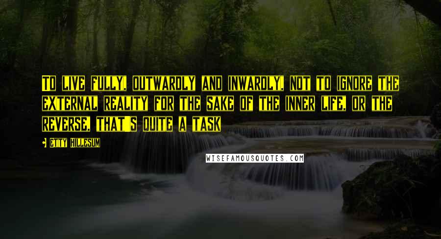 Etty Hillesum Quotes: To live fully, outwardly and inwardly, not to ignore the external reality for the sake of the inner life, or the reverse, that's quite a task