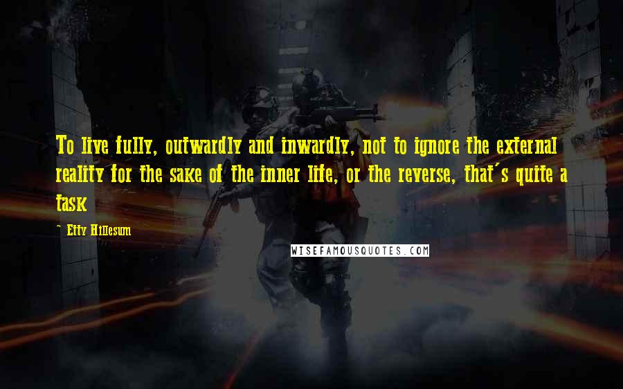 Etty Hillesum Quotes: To live fully, outwardly and inwardly, not to ignore the external reality for the sake of the inner life, or the reverse, that's quite a task