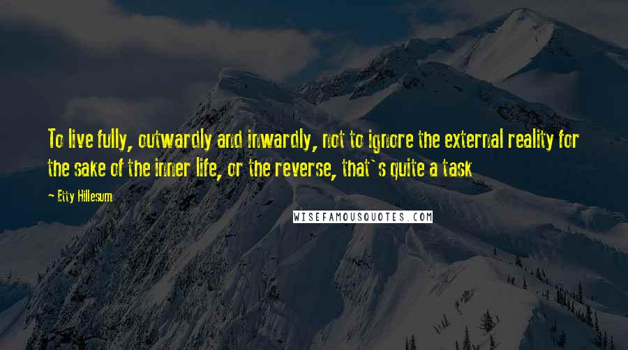 Etty Hillesum Quotes: To live fully, outwardly and inwardly, not to ignore the external reality for the sake of the inner life, or the reverse, that's quite a task