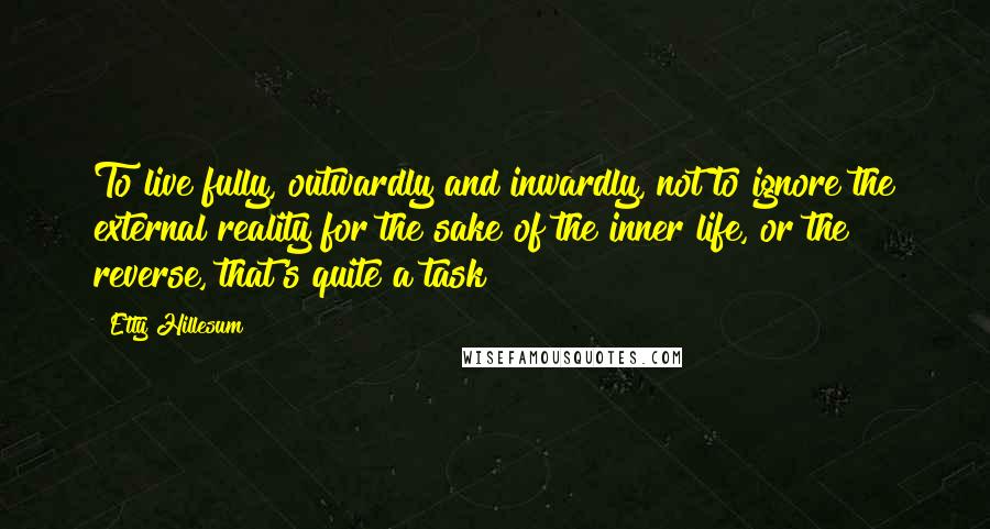 Etty Hillesum Quotes: To live fully, outwardly and inwardly, not to ignore the external reality for the sake of the inner life, or the reverse, that's quite a task