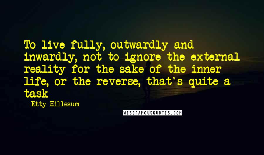 Etty Hillesum Quotes: To live fully, outwardly and inwardly, not to ignore the external reality for the sake of the inner life, or the reverse, that's quite a task