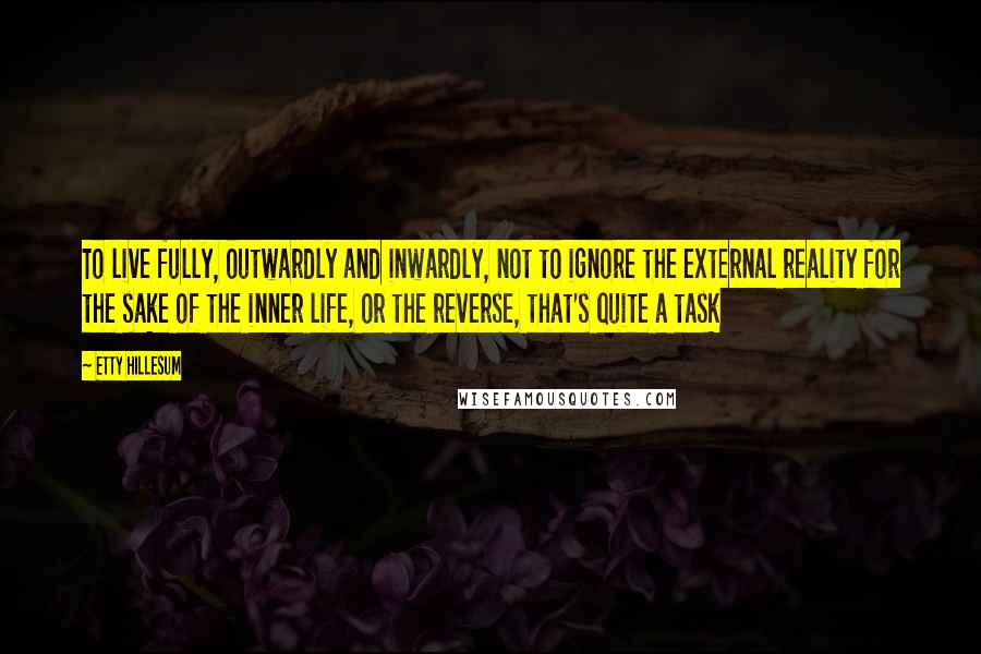 Etty Hillesum Quotes: To live fully, outwardly and inwardly, not to ignore the external reality for the sake of the inner life, or the reverse, that's quite a task