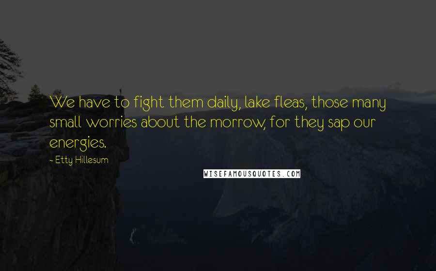 Etty Hillesum Quotes: We have to fight them daily, lake fleas, those many small worries about the morrow, for they sap our energies.