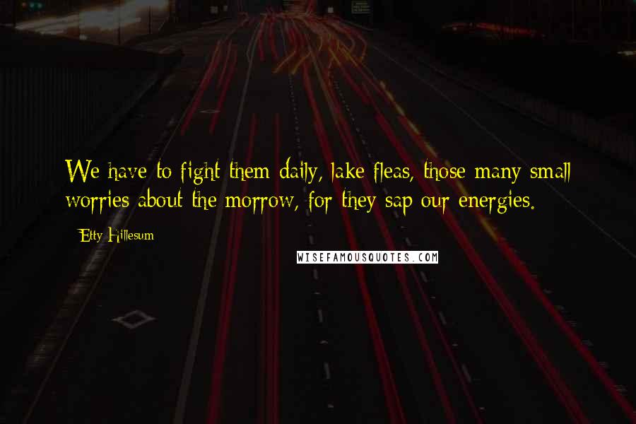 Etty Hillesum Quotes: We have to fight them daily, lake fleas, those many small worries about the morrow, for they sap our energies.
