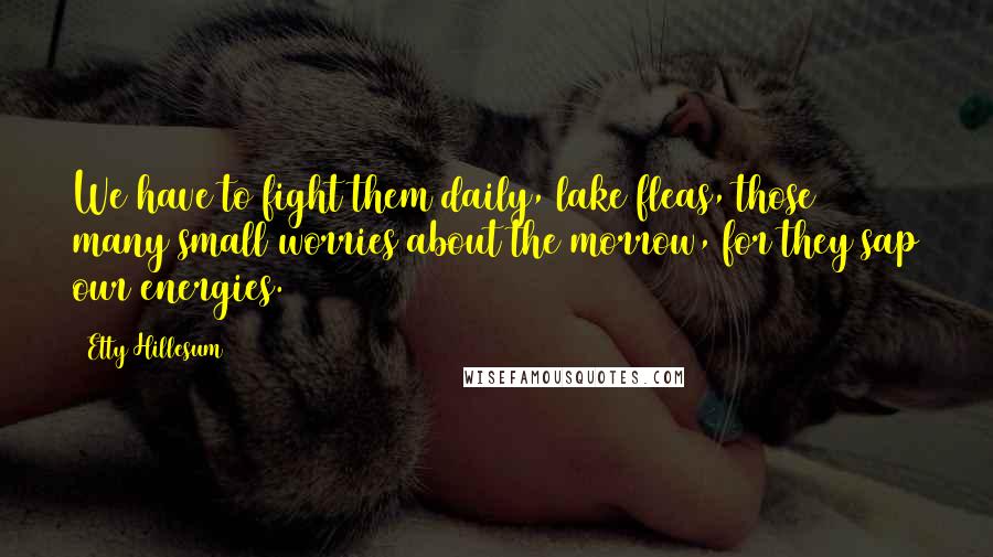 Etty Hillesum Quotes: We have to fight them daily, lake fleas, those many small worries about the morrow, for they sap our energies.