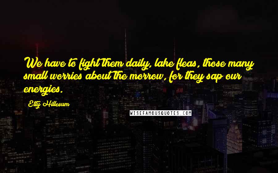Etty Hillesum Quotes: We have to fight them daily, lake fleas, those many small worries about the morrow, for they sap our energies.