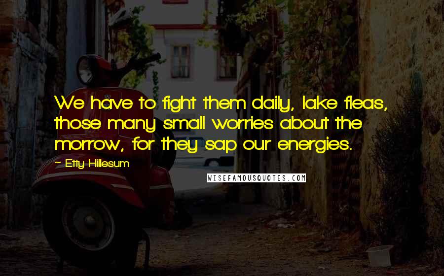 Etty Hillesum Quotes: We have to fight them daily, lake fleas, those many small worries about the morrow, for they sap our energies.