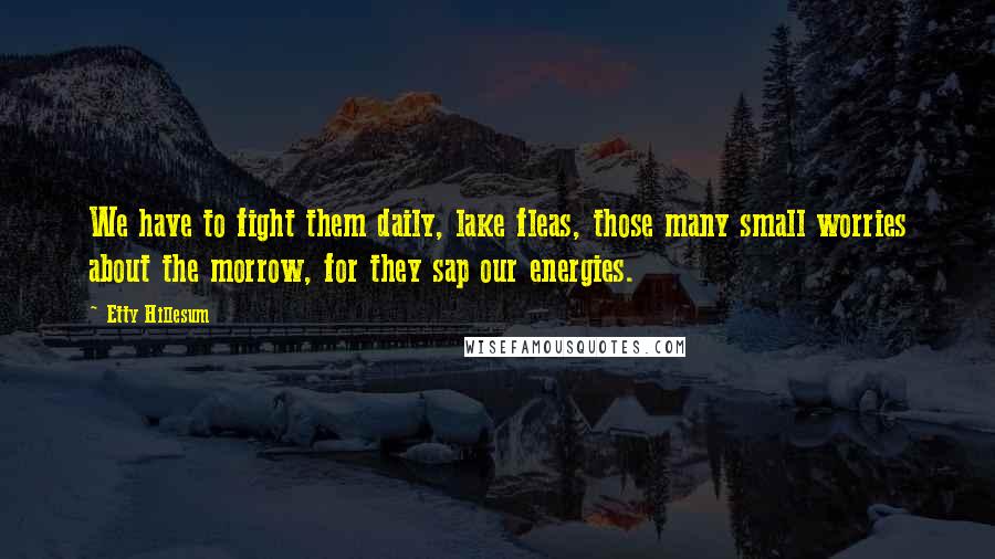 Etty Hillesum Quotes: We have to fight them daily, lake fleas, those many small worries about the morrow, for they sap our energies.