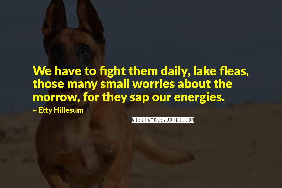 Etty Hillesum Quotes: We have to fight them daily, lake fleas, those many small worries about the morrow, for they sap our energies.
