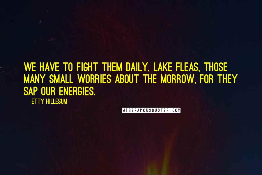 Etty Hillesum Quotes: We have to fight them daily, lake fleas, those many small worries about the morrow, for they sap our energies.