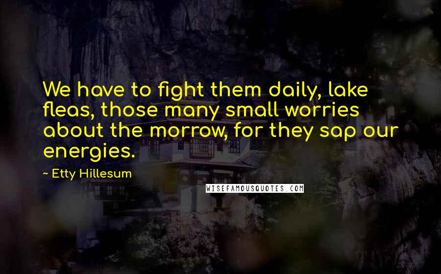 Etty Hillesum Quotes: We have to fight them daily, lake fleas, those many small worries about the morrow, for they sap our energies.