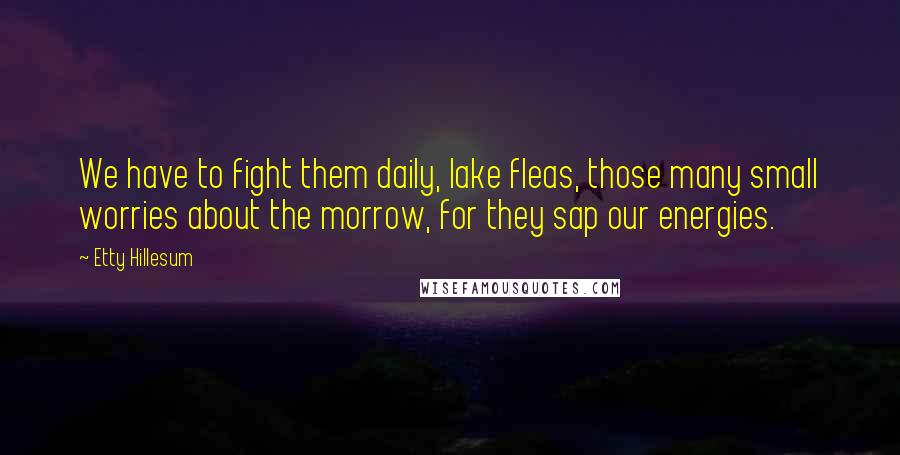 Etty Hillesum Quotes: We have to fight them daily, lake fleas, those many small worries about the morrow, for they sap our energies.