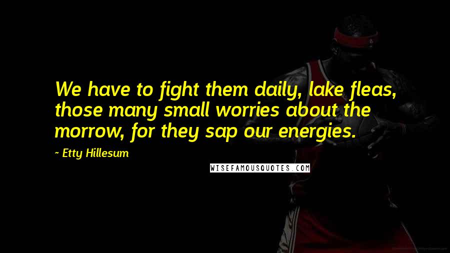 Etty Hillesum Quotes: We have to fight them daily, lake fleas, those many small worries about the morrow, for they sap our energies.