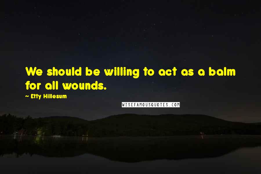 Etty Hillesum Quotes: We should be willing to act as a balm for all wounds.