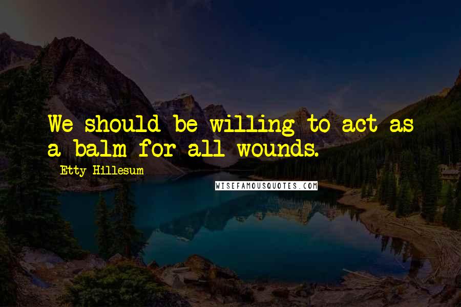 Etty Hillesum Quotes: We should be willing to act as a balm for all wounds.