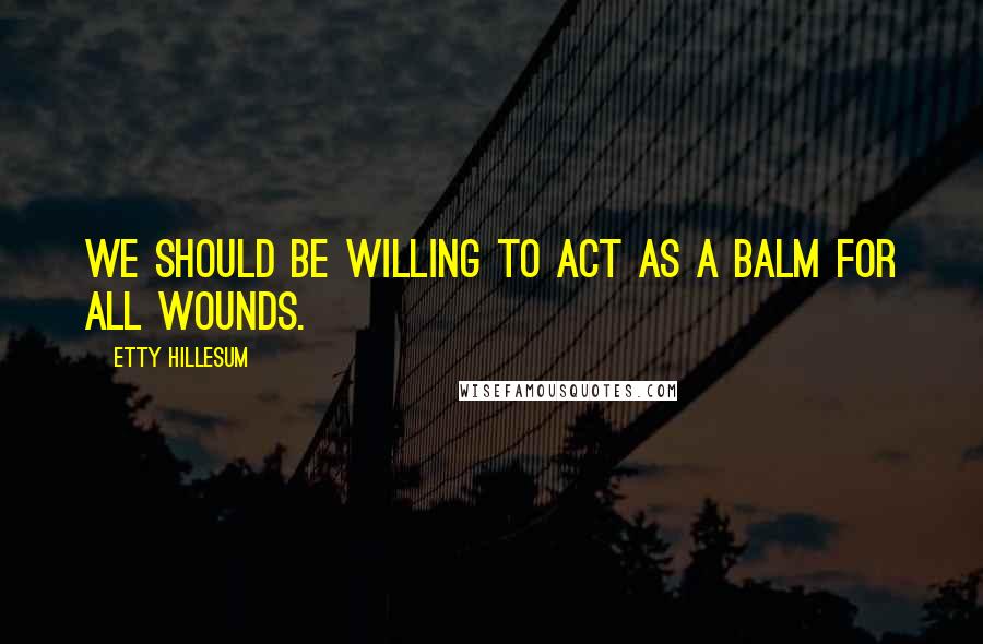 Etty Hillesum Quotes: We should be willing to act as a balm for all wounds.