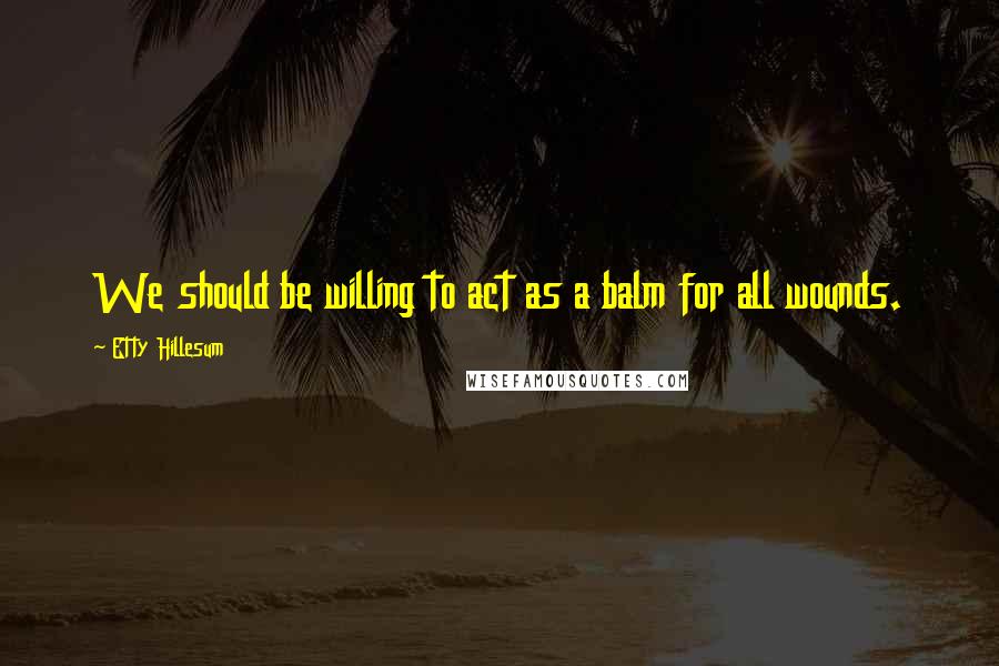 Etty Hillesum Quotes: We should be willing to act as a balm for all wounds.