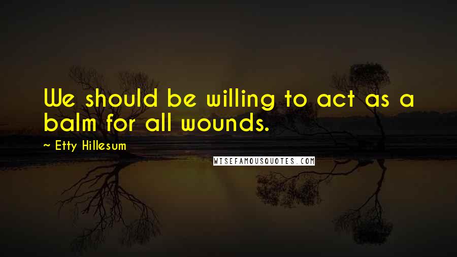 Etty Hillesum Quotes: We should be willing to act as a balm for all wounds.