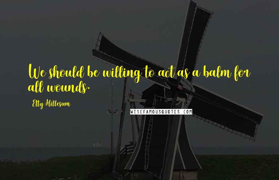 Etty Hillesum Quotes: We should be willing to act as a balm for all wounds.