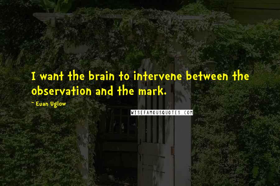 Euan Uglow Quotes: I want the brain to intervene between the observation and the mark.