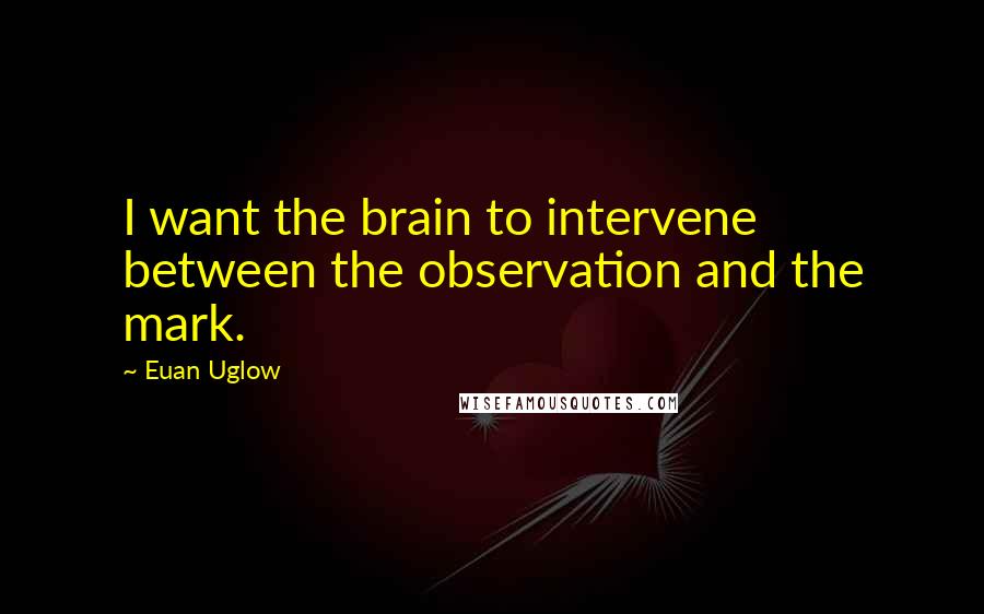 Euan Uglow Quotes: I want the brain to intervene between the observation and the mark.