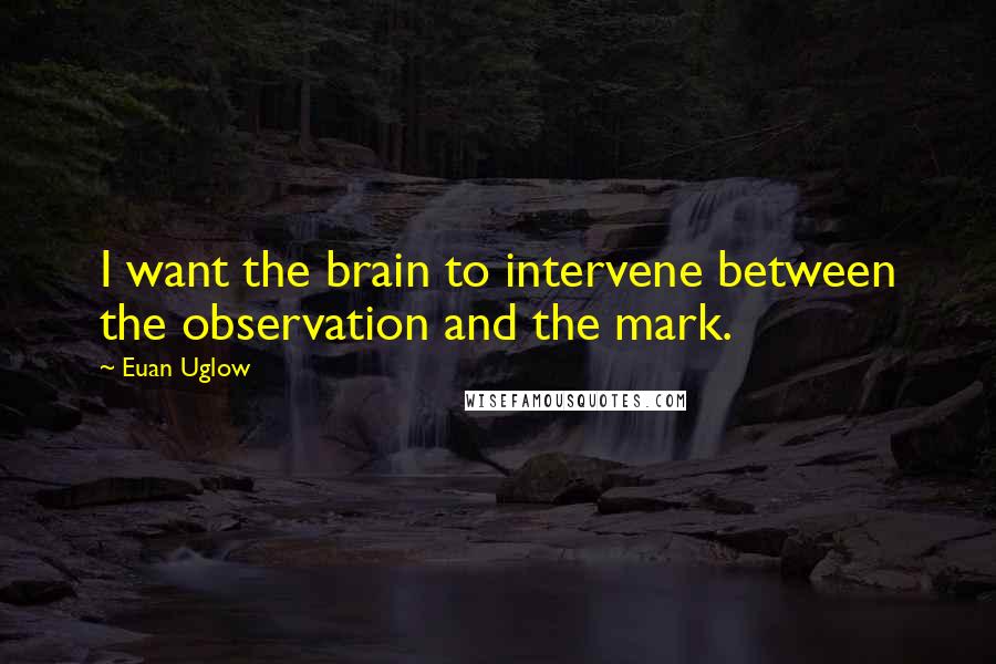 Euan Uglow Quotes: I want the brain to intervene between the observation and the mark.