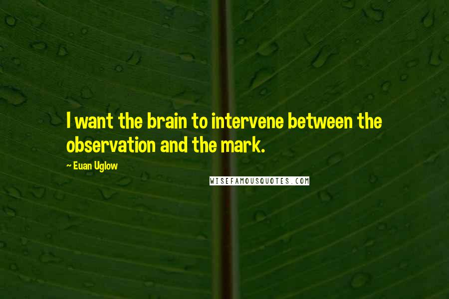 Euan Uglow Quotes: I want the brain to intervene between the observation and the mark.