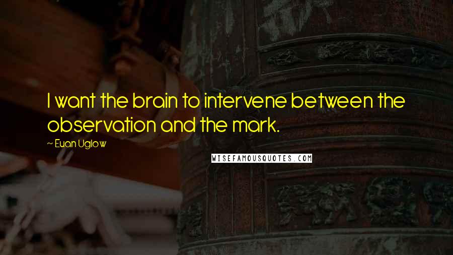 Euan Uglow Quotes: I want the brain to intervene between the observation and the mark.