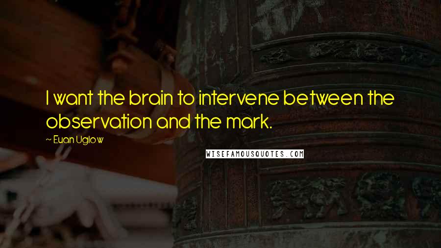 Euan Uglow Quotes: I want the brain to intervene between the observation and the mark.