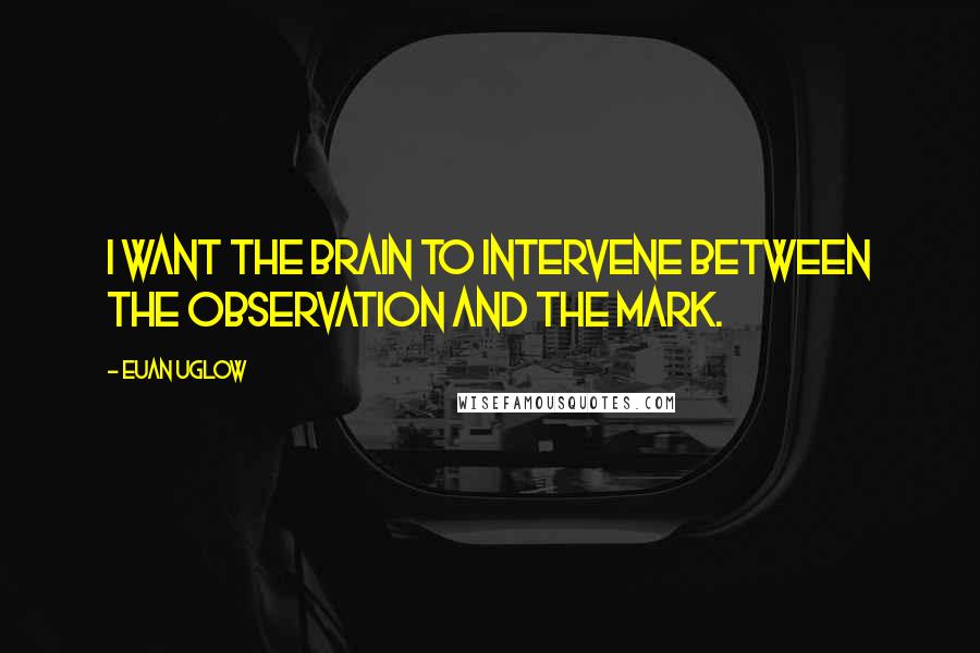 Euan Uglow Quotes: I want the brain to intervene between the observation and the mark.