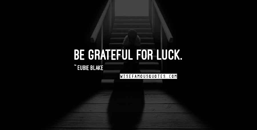 Eubie Blake Quotes: Be grateful for luck.