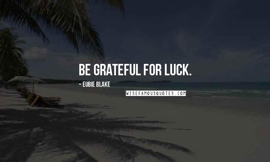 Eubie Blake Quotes: Be grateful for luck.