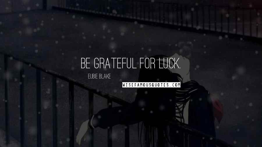 Eubie Blake Quotes: Be grateful for luck.