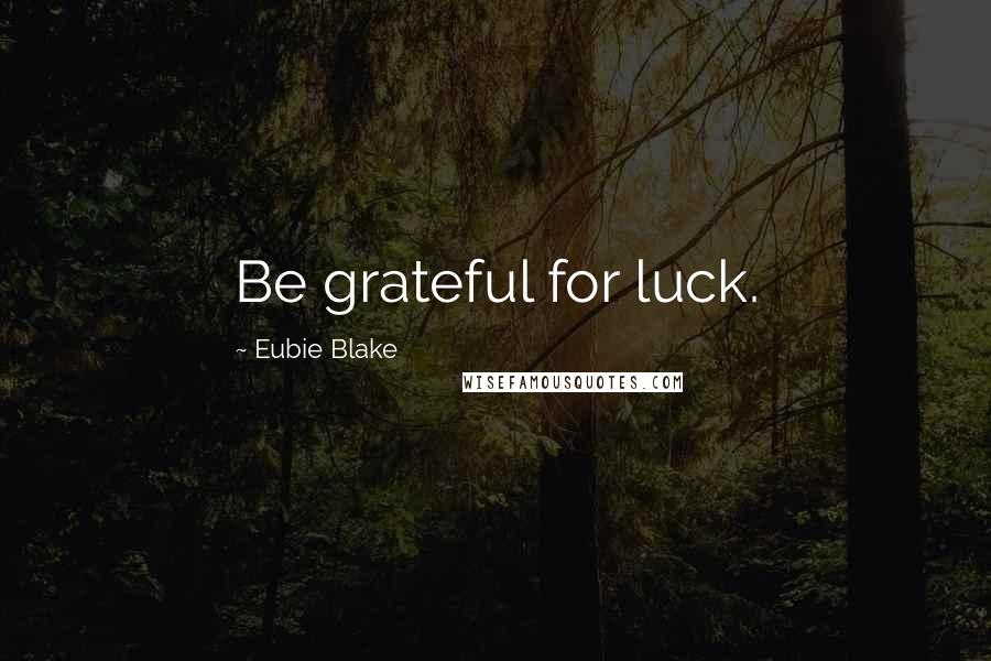 Eubie Blake Quotes: Be grateful for luck.