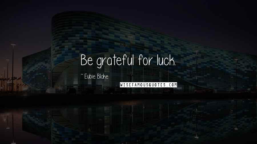 Eubie Blake Quotes: Be grateful for luck.