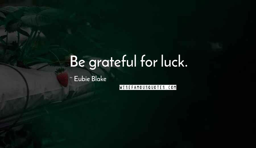 Eubie Blake Quotes: Be grateful for luck.